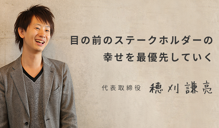 目の前のステークホルダーの幸せを最優先していく 代表取締役:穂刈謙亮